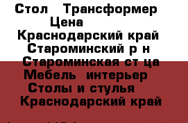 Стол - Трансформер › Цена ­ 4 000 - Краснодарский край, Староминский р-н, Староминская ст-ца Мебель, интерьер » Столы и стулья   . Краснодарский край